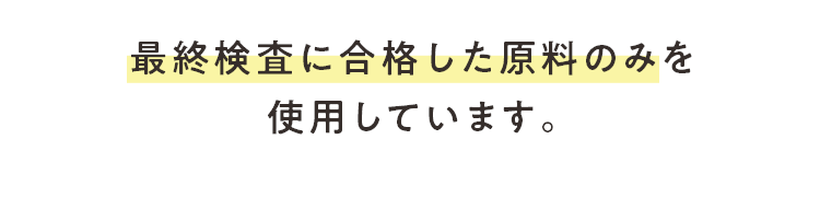 最終検査に合格した原料のみを使用しています。