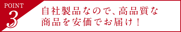 POINT3 自社製品なので、高品質な商品を安価でお届け！