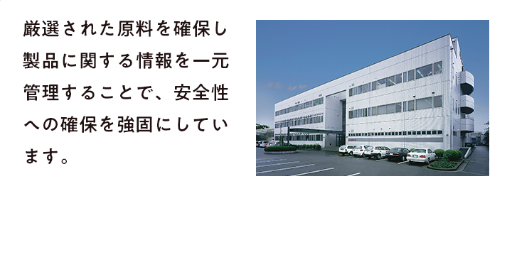 厳選された原料を確保し製品に関する情報を一元管理することで、安全性への確保を強固にしています。