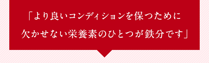 「より良いコンディションを保つために欠かせない栄養素のひとつが鉄分です」