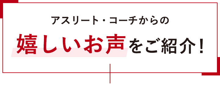 アスリート・コーチからの嬉しいお声をご紹介！