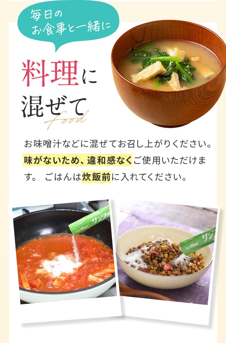 料理に混ぜて｜お味噌汁などに混ぜてお召し上がりください。味がないため、違和感なくご使用いただけます。 ごはんは炊飯前に入れてください。