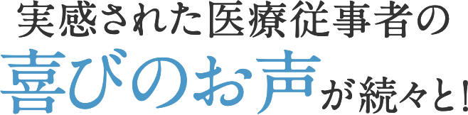 実感された医療従事者の喜びのお声が続々と！